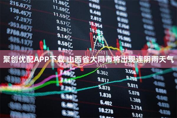 聚创优配APP下载 山西省大同市将出现连阴雨天气