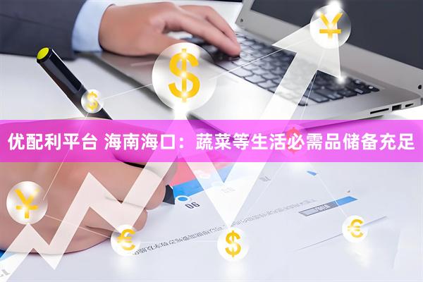 优配利平台 海南海口：蔬菜等生活必需品储备充足