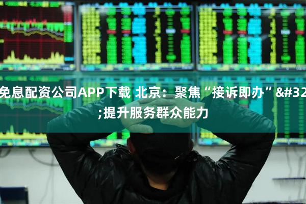 免息配资公司APP下载 北京：聚焦“接诉即办”&#32;提升服务群众能力