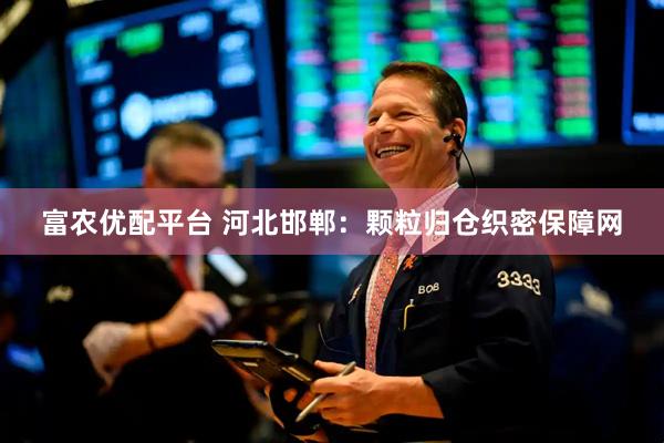 富农优配平台 河北邯郸：颗粒归仓织密保障网