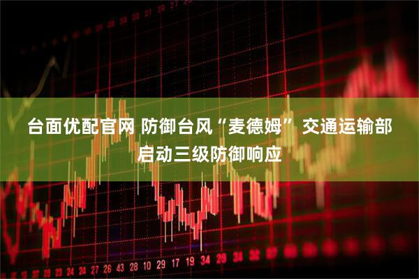 台面优配官网 防御台风“麦德姆”&#32;交通运输部启动三级防御响应