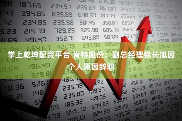 掌上乾坤配资平台 肯特股份：副总经理徐长旭因个人原因辞职