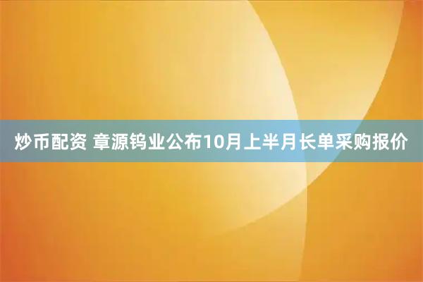 炒币配资 章源钨业公布10月上半月长单采购报价