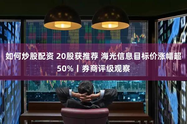 如何炒股配资 20股获推荐 海光信息目标价涨幅超50%丨券商评级观察
