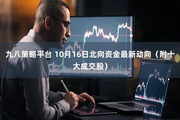 九八策略平台 10月16日北向资金最新动向（附十大成交股）