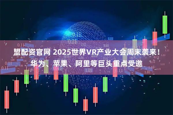 盟配资官网 2025世界VR产业大会周末袭来！华为、苹果、阿里等巨头重点受邀