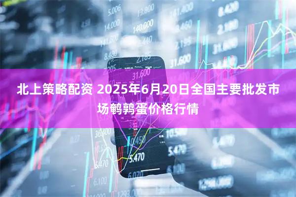 北上策略配资 2025年6月20日全国主要批发市场鹌鹑蛋价格行情