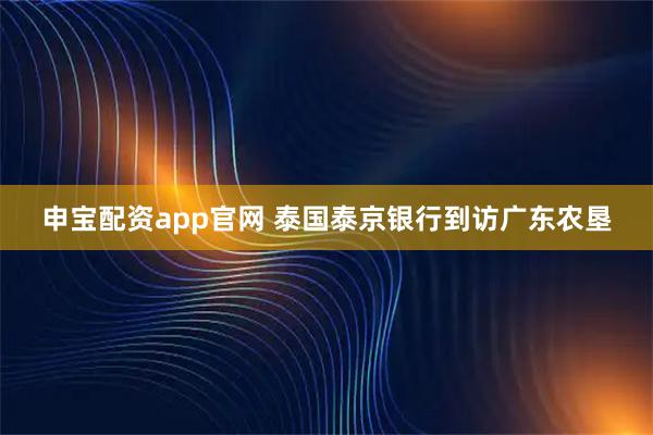 申宝配资app官网 泰国泰京银行到访广东农垦