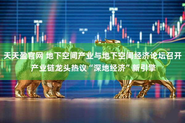 天天盈官网 地下空间产业与地下空间经济论坛召开 产业链龙头热议“深地经济”新引擎