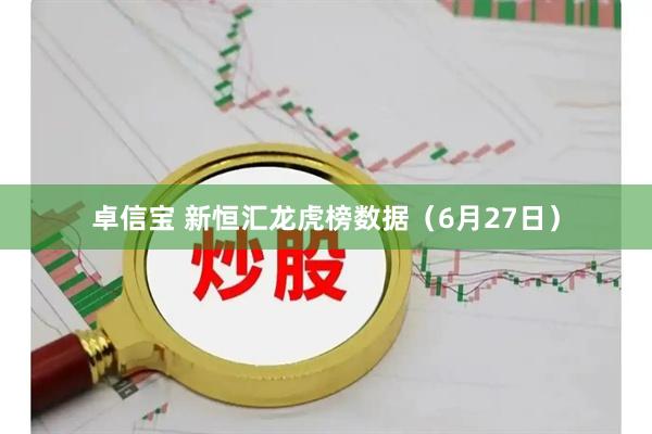 卓信宝 新恒汇龙虎榜数据（6月27日）