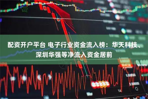 配资开户平台 电子行业资金流入榜：华天科技、深圳华强等净流入资金居前