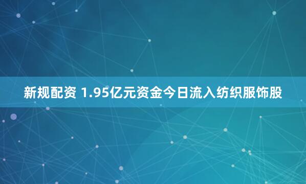 新规配资 1.95亿元资金今日流入纺织服饰股