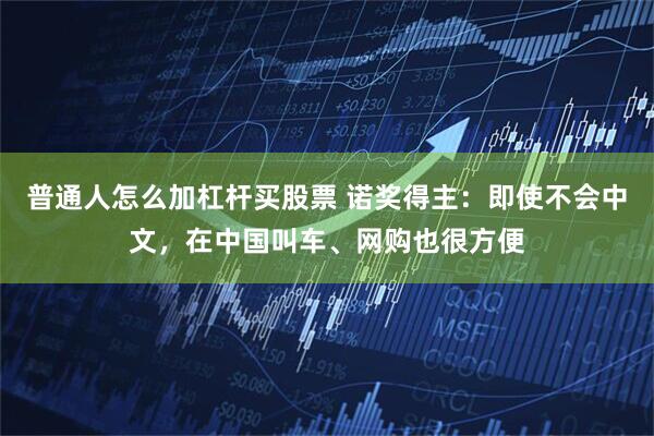 普通人怎么加杠杆买股票 诺奖得主：即使不会中文，在中国叫车、网购也很方便