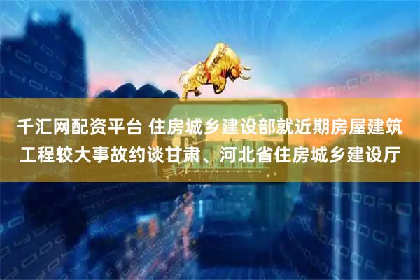 千汇网配资平台 住房城乡建设部就近期房屋建筑工程较大事故约谈甘肃、河北省住房城乡建设厅