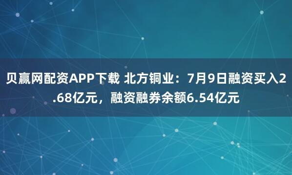 贝赢网配资APP下载 北方铜业：7月9日融资买入2.68亿元，融资融券余额6.54亿元