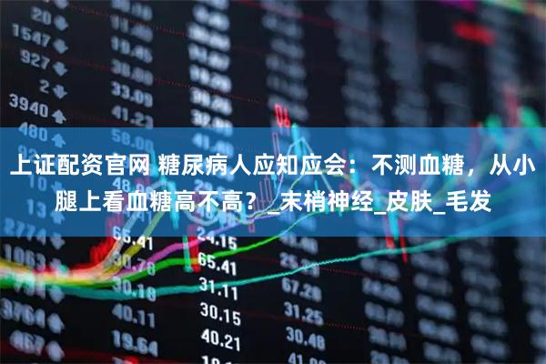 上证配资官网 糖尿病人应知应会：不测血糖，从小腿上看血糖高不高？_末梢神经_皮肤_毛发