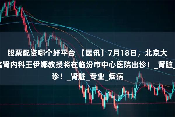 股票配资哪个好平台 【医讯】7月18日，北京大学人民医院肾内科王伊娜教授将在临汾市中心医院出诊！_肾脏_专业_疾病