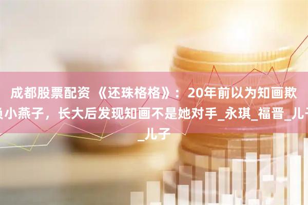 成都股票配资 《还珠格格》：20年前以为知画欺负小燕子，长大后发现知画不是她对手_永琪_福晋_儿子