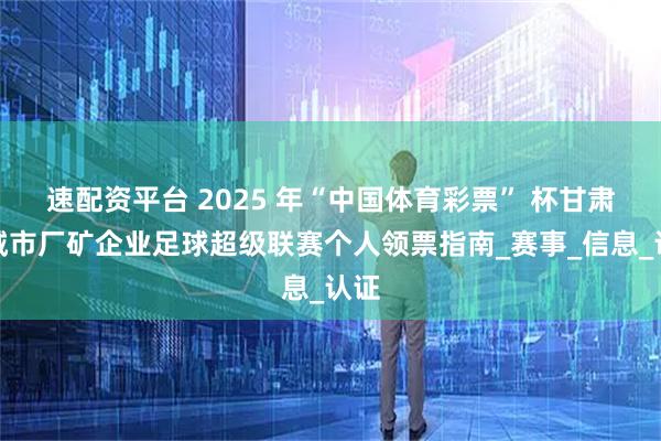 速配资平台 2025 年“中国体育彩票” 杯甘肃省城市厂矿企业足球超级联赛个人领票指南_赛事_信息_认证