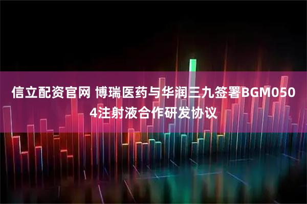 信立配资官网 博瑞医药与华润三九签署BGM0504注射液合作研发协议