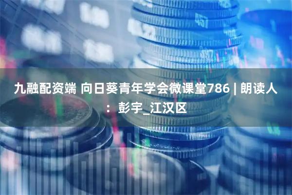 九融配资端 向日葵青年学会微课堂786 | 朗读人：彭宇_江汉区
