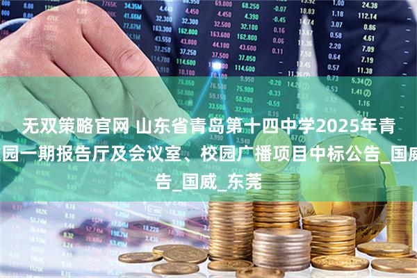 无双策略官网 山东省青岛第十四中学2025年青岛职教园一期报告厅及会议室、校园广播项目中标公告_国威_东莞