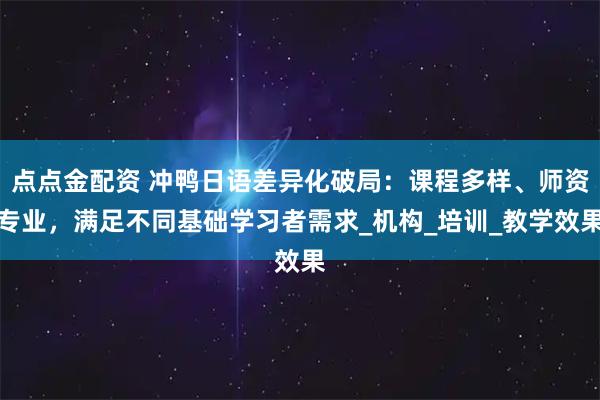 点点金配资 冲鸭日语差异化破局：课程多样、师资专业，满足不同基础学习者需求_机构_培训_教学效果