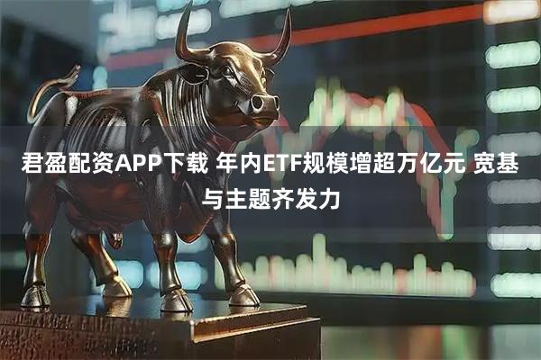 君盈配资APP下载 年内ETF规模增超万亿元 宽基与主题齐发力