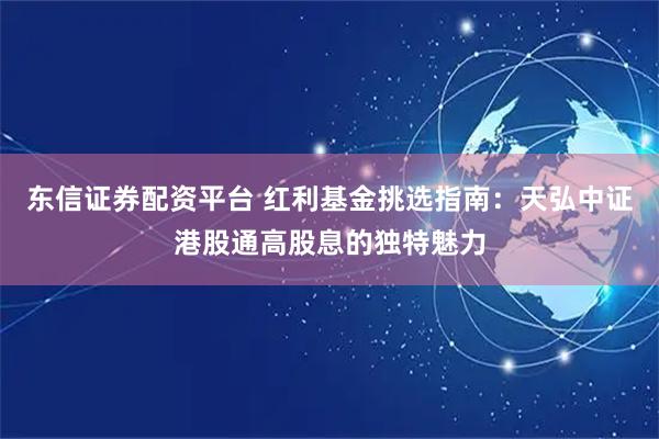东信证券配资平台 红利基金挑选指南：天弘中证港股通高股息的独特魅力