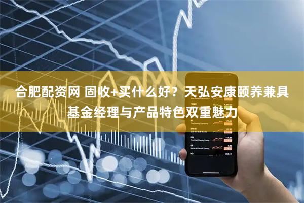 合肥配资网 固收+买什么好？天弘安康颐养兼具基金经理与产品特色双重魅力