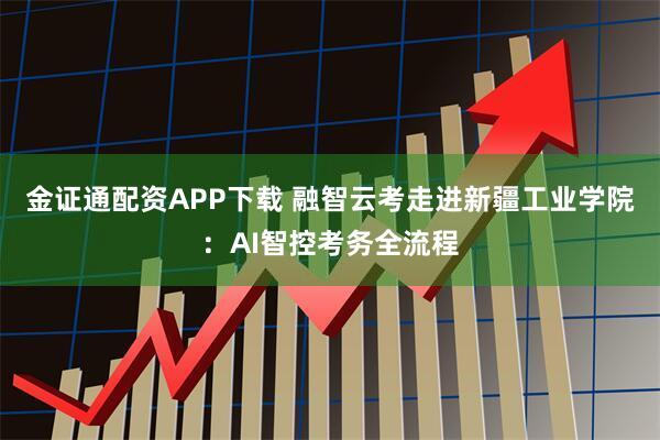 金证通配资APP下载 融智云考走进新疆工业学院：AI智控考务全流程
