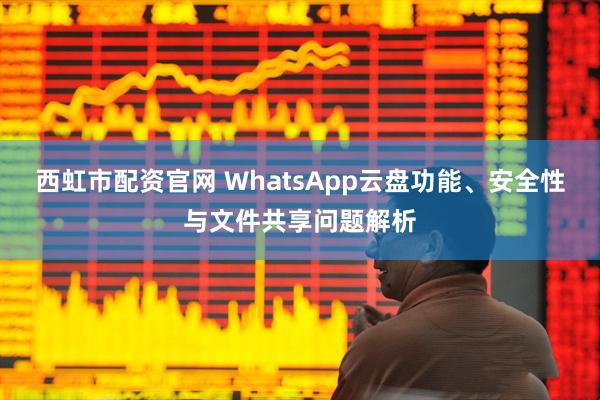 西虹市配资官网 WhatsApp云盘功能、安全性与文件共享问题解析