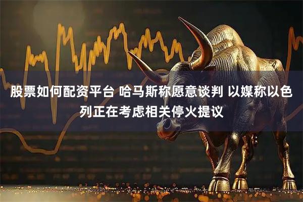 股票如何配资平台 哈马斯称愿意谈判 以媒称以色列正在考虑相关停火提议