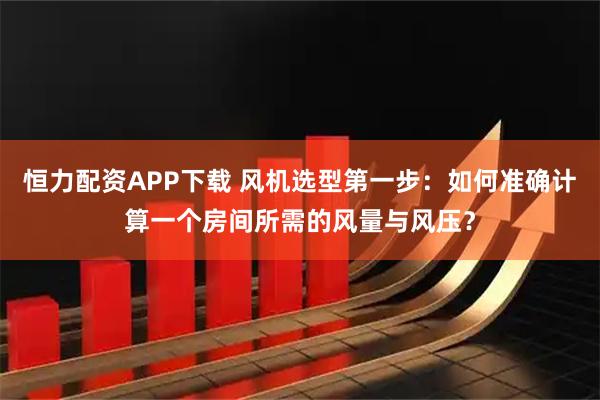 恒力配资APP下载 风机选型第一步：如何准确计算一个房间所需的风量与风压？