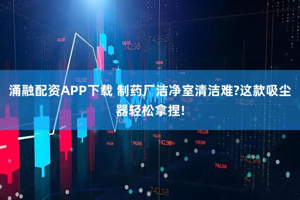 涌融配资APP下载 制药厂洁净室清洁难?这款吸尘器轻松拿捏!