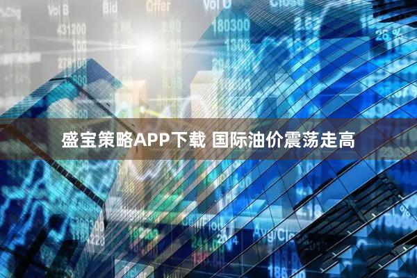 盛宝策略APP下载 国际油价震荡走高