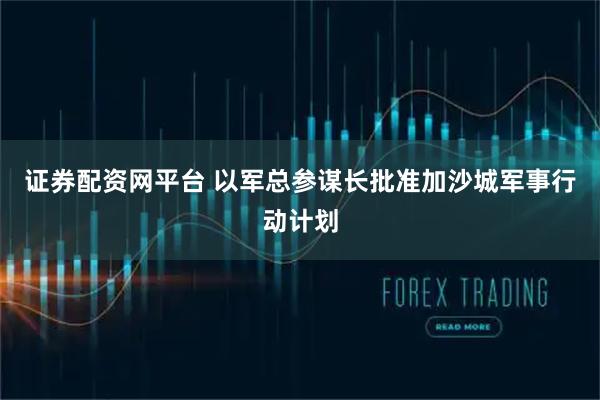 证券配资网平台 以军总参谋长批准加沙城军事行动计划