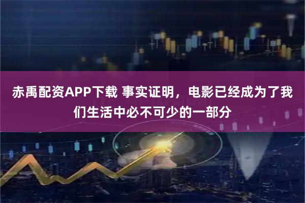 赤禹配资APP下载 事实证明，电影已经成为了我们生活中必不可少的一部分