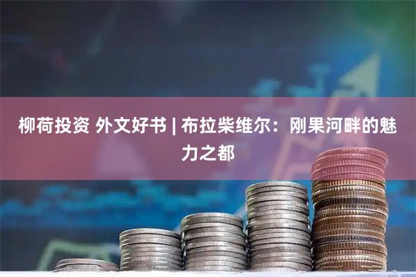 柳荷投资 外文好书 | 布拉柴维尔:刚果河畔的魅力之都