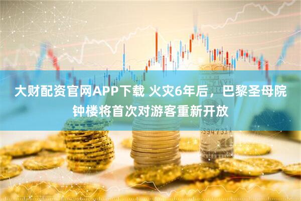 大财配资官网APP下载 火灾6年后，巴黎圣母院钟楼将首次对游客重新开放
