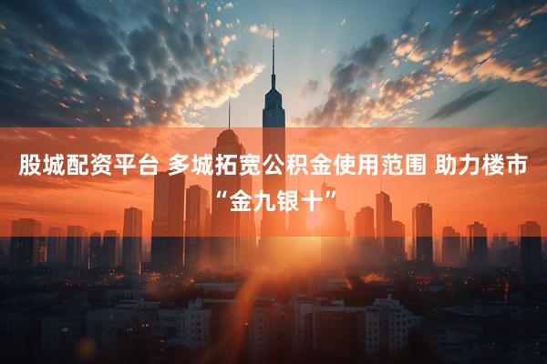 股城配资平台 多城拓宽公积金使用范围 助力楼市“金九银十”