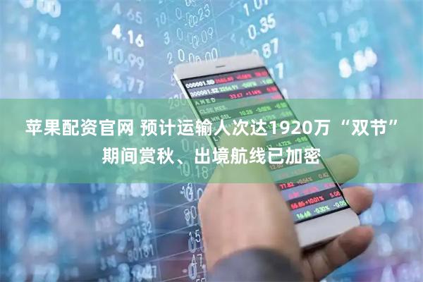 苹果配资官网 预计运输人次达1920万 “双节”期间赏秋、出境航线已加密