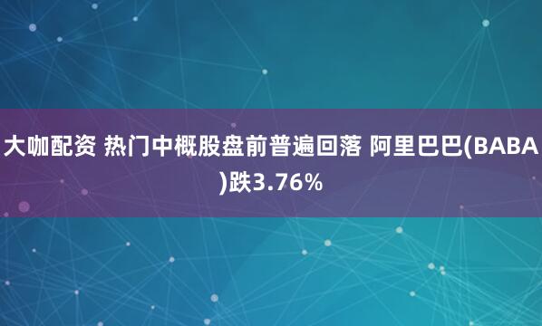 大咖配资 热门中概股盘前普遍回落 阿里巴巴(BABA)跌3.76%