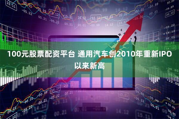 100元股票配资平台 通用汽车创2010年重新IPO以来新高