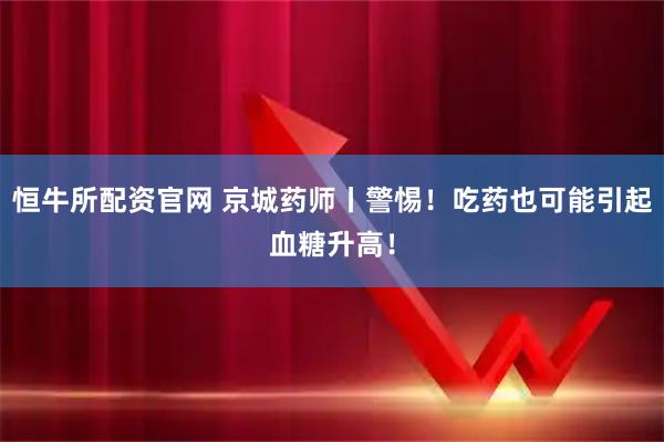 恒牛所配资官网 京城药师丨警惕！吃药也可能引起血糖升高！
