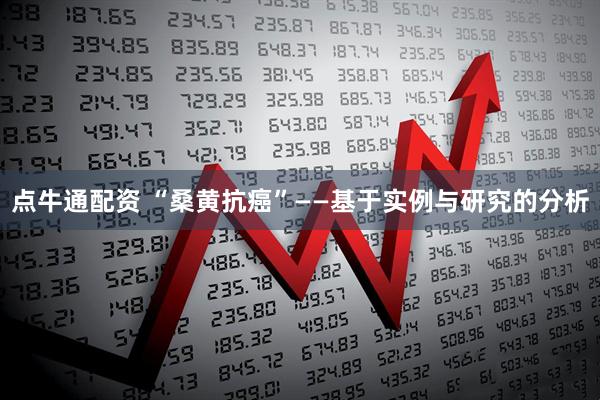 点牛通配资 “桑黄抗癌”——基于实例与研究的分析