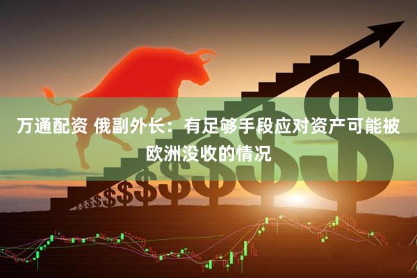 万通配资 俄副外长：有足够手段应对资产可能被欧洲没收的情况