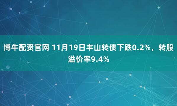 博牛配资官网 11月19日丰山转债下跌0.2%，转股溢价率9.4%