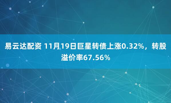 易云达配资 11月19日巨星转债上涨0.32%，转股溢价率67.56%
