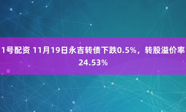 1号配资 11月19日永吉转债下跌0.5%，转股溢价率24.53%